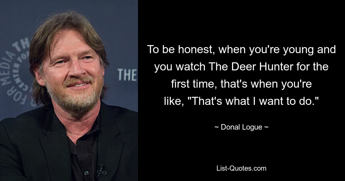 To be honest, when you're young and you watch The Deer Hunter for the first time, that's when you're like, "That's what I want to do." — © Donal Logue