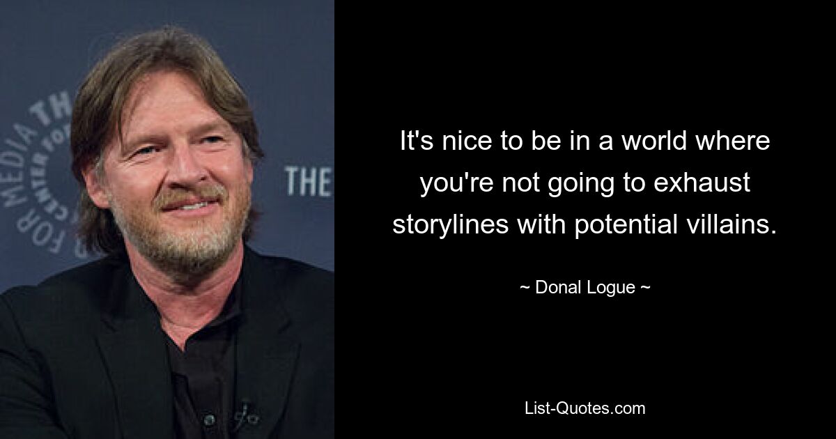 It's nice to be in a world where you're not going to exhaust storylines with potential villains. — © Donal Logue