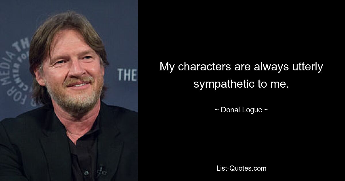 My characters are always utterly sympathetic to me. — © Donal Logue