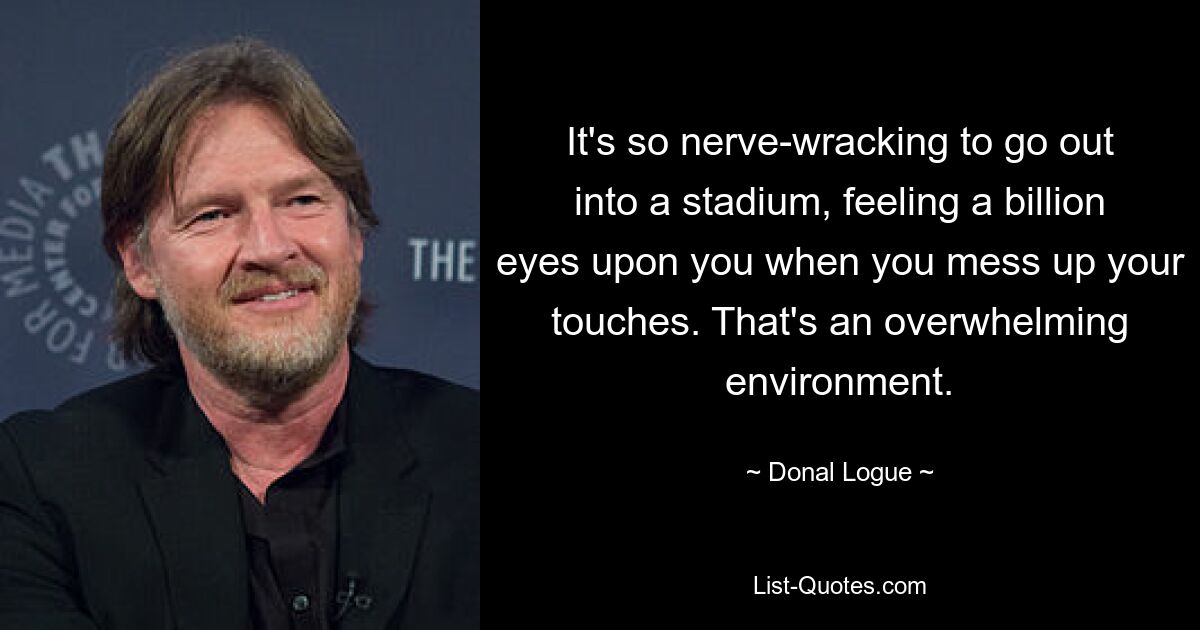 It's so nerve-wracking to go out into a stadium, feeling a billion eyes upon you when you mess up your touches. That's an overwhelming environment. — © Donal Logue