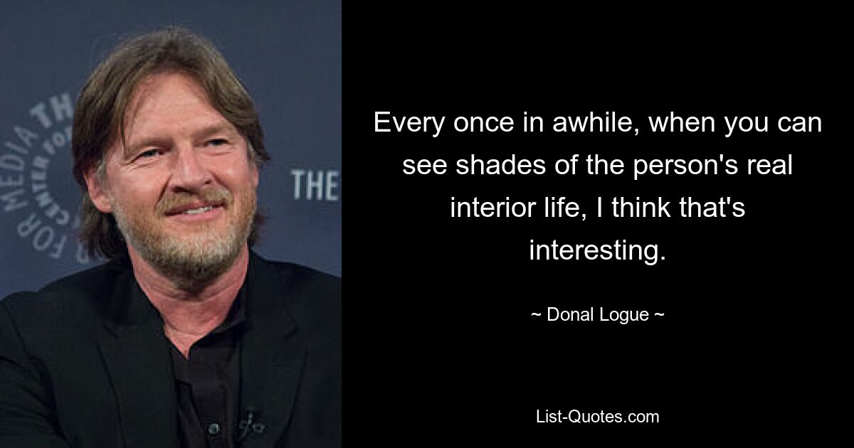 Every once in awhile, when you can see shades of the person's real interior life, I think that's interesting. — © Donal Logue