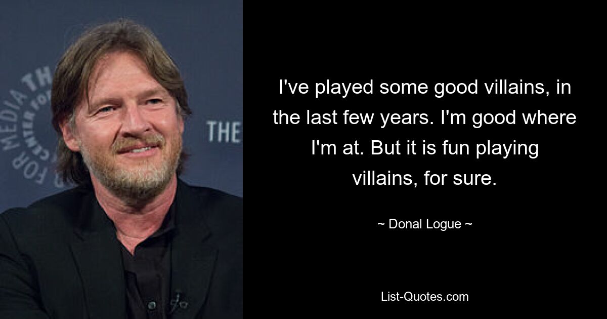 I've played some good villains, in the last few years. I'm good where I'm at. But it is fun playing villains, for sure. — © Donal Logue