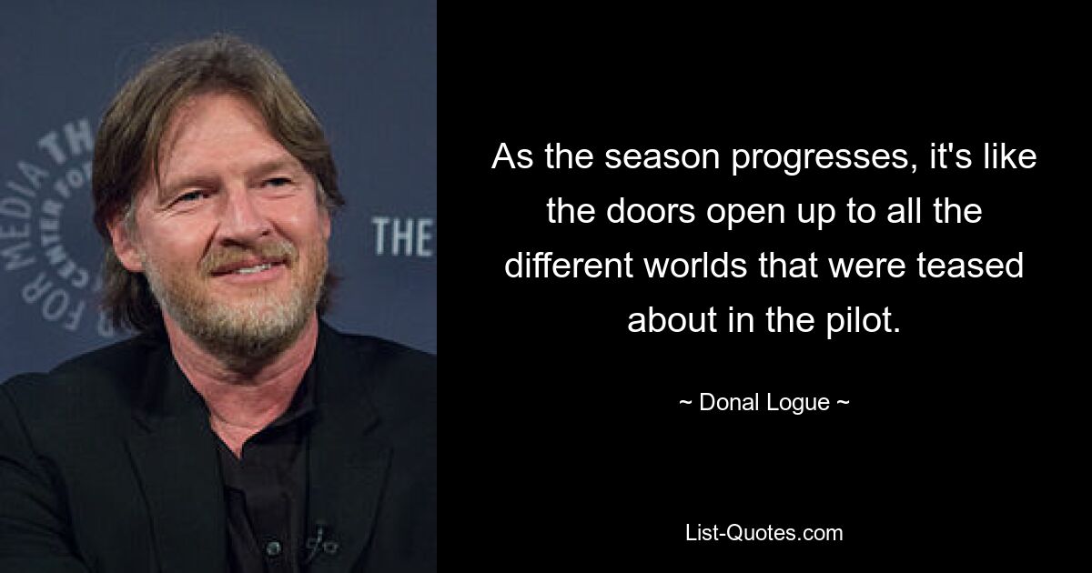 As the season progresses, it's like the doors open up to all the different worlds that were teased about in the pilot. — © Donal Logue