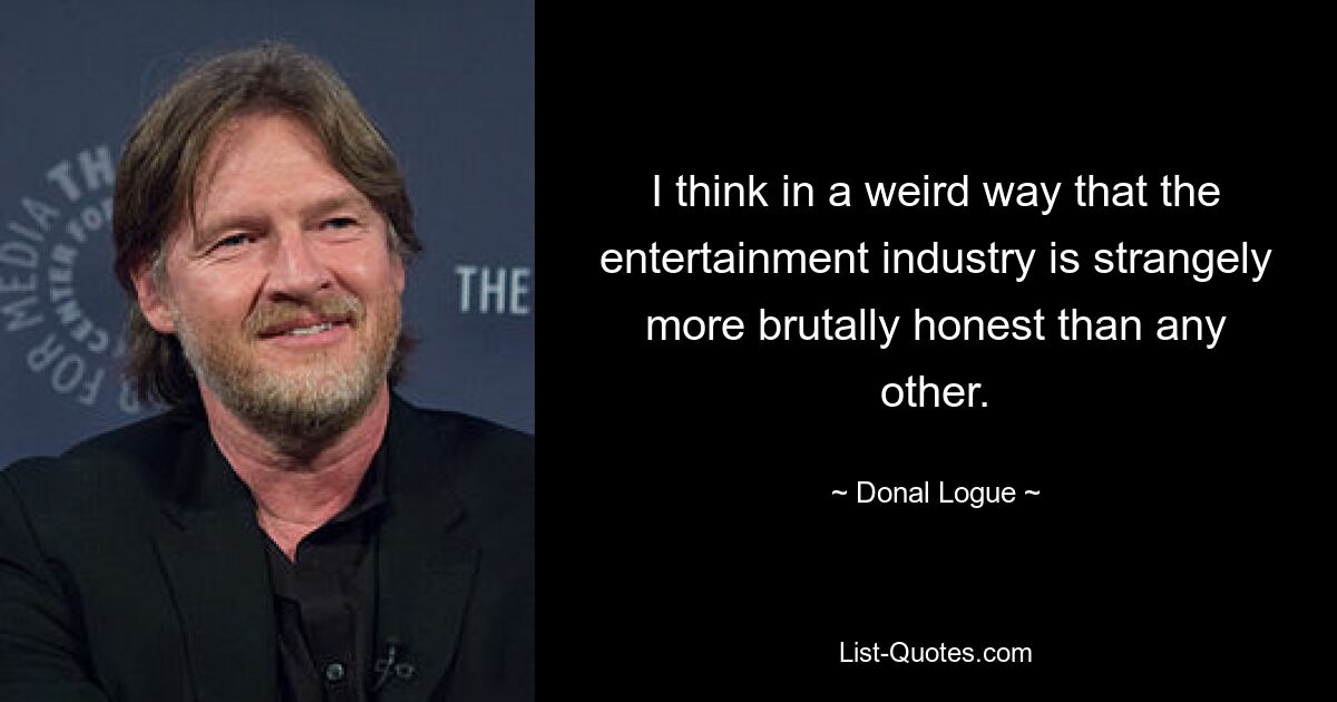 I think in a weird way that the entertainment industry is strangely more brutally honest than any other. — © Donal Logue