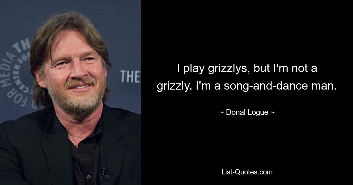 I play grizzlys, but I'm not a grizzly. I'm a song-and-dance man. — © Donal Logue