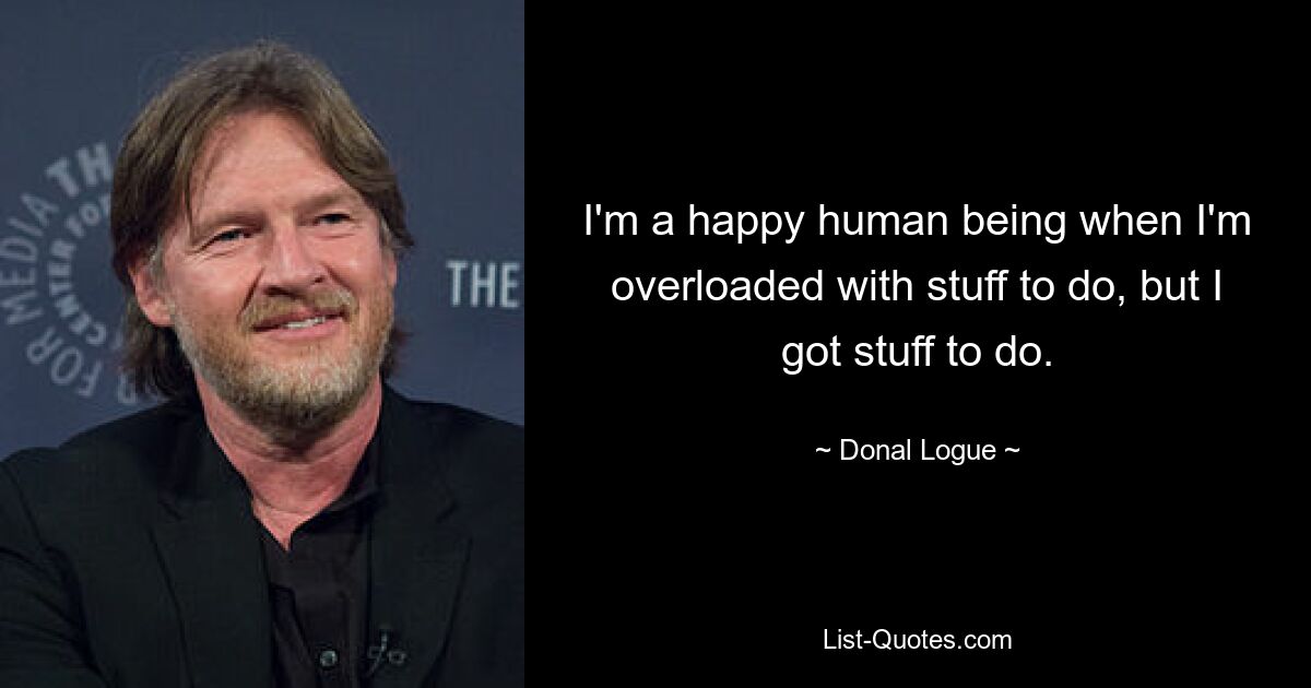 I'm a happy human being when I'm overloaded with stuff to do, but I got stuff to do. — © Donal Logue