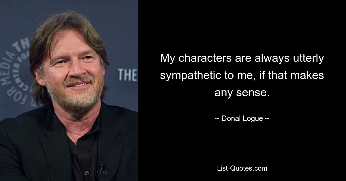 My characters are always utterly sympathetic to me, if that makes any sense. — © Donal Logue