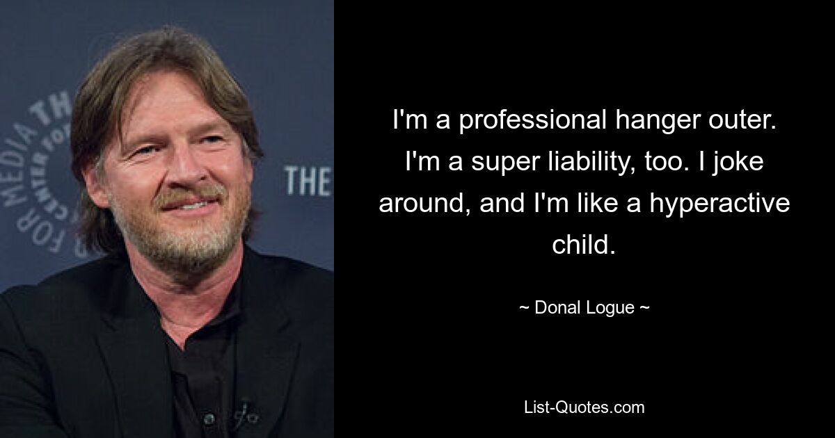 I'm a professional hanger outer. I'm a super liability, too. I joke around, and I'm like a hyperactive child. — © Donal Logue