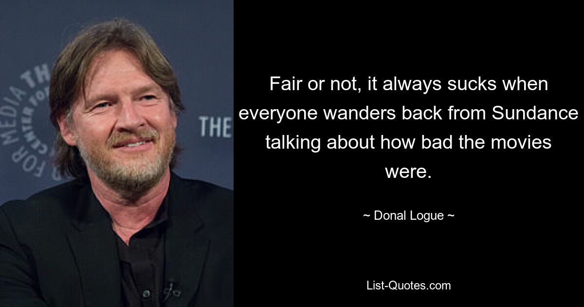 Fair or not, it always sucks when everyone wanders back from Sundance talking about how bad the movies were. — © Donal Logue