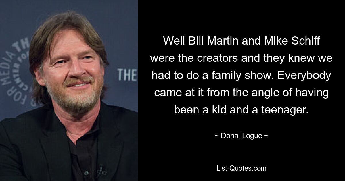 Well Bill Martin and Mike Schiff were the creators and they knew we had to do a family show. Everybody came at it from the angle of having been a kid and a teenager. — © Donal Logue