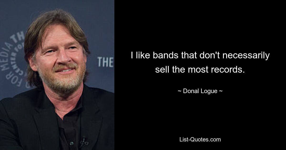 I like bands that don't necessarily sell the most records. — © Donal Logue