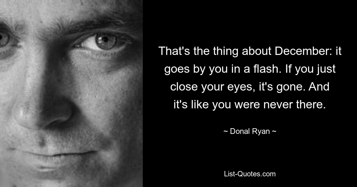 That's the thing about December: it goes by you in a flash. If you just close your eyes, it's gone. And it's like you were never there. — © Donal Ryan