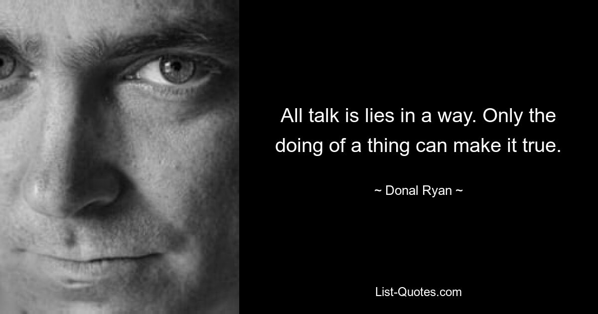 All talk is lies in a way. Only the doing of a thing can make it true. — © Donal Ryan