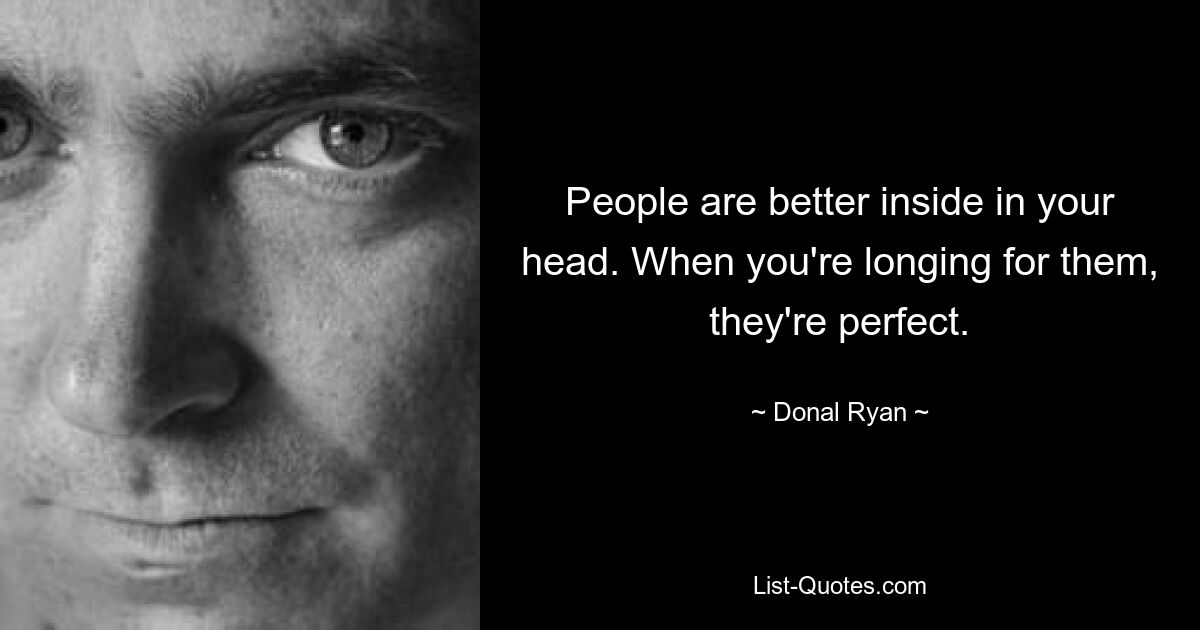 People are better inside in your head. When you're longing for them, they're perfect. — © Donal Ryan