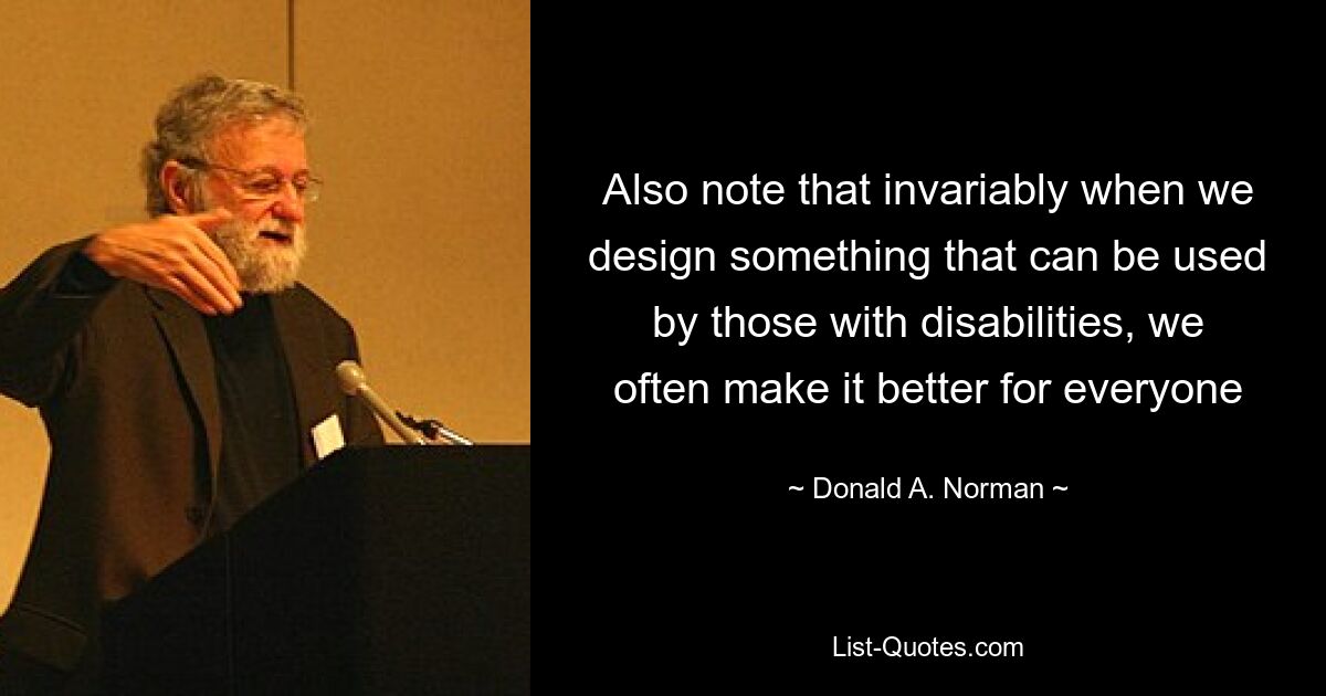 Also note that invariably when we design something that can be used by those with disabilities, we often make it better for everyone — © Donald A. Norman