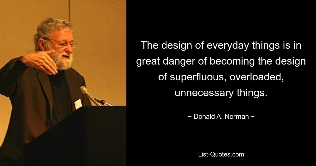 The design of everyday things is in great danger of becoming the design of superfluous, overloaded, unnecessary things. — © Donald A. Norman