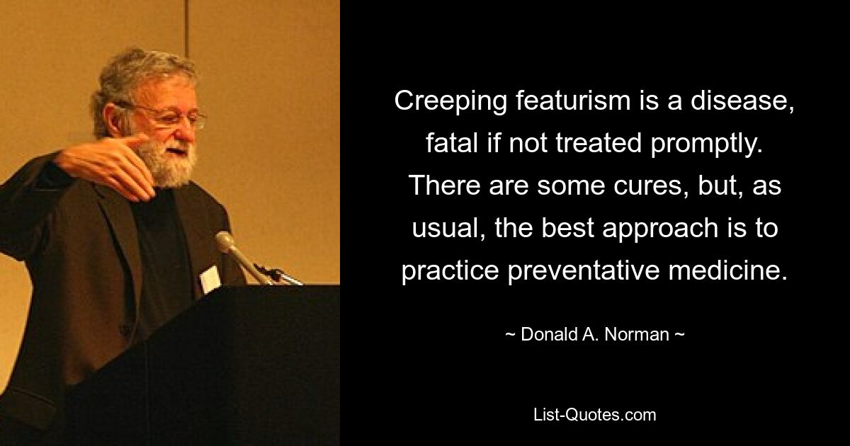 Creeping featurism is a disease, fatal if not treated promptly. There are some cures, but, as usual, the best approach is to practice preventative medicine. — © Donald A. Norman