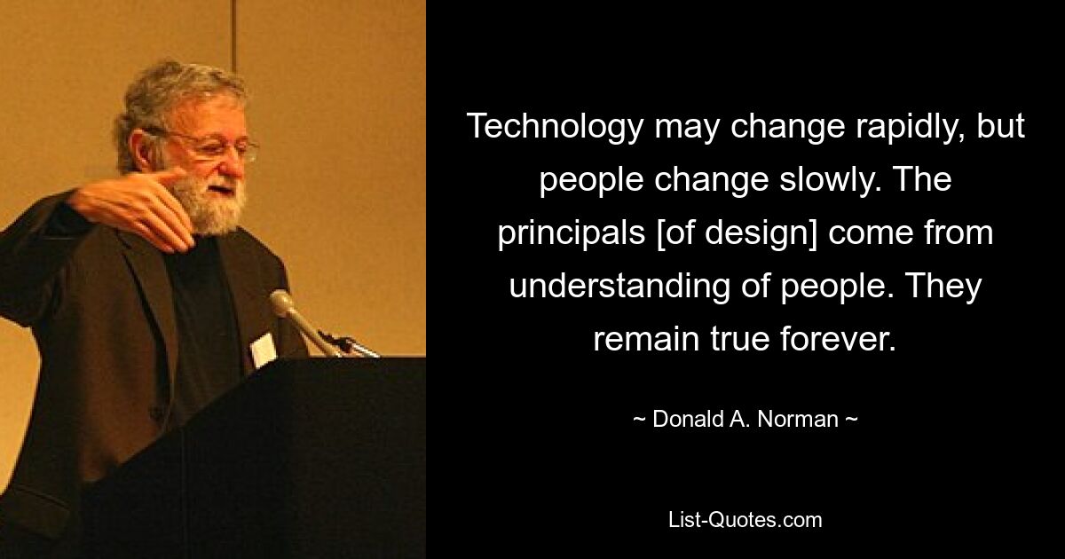 Technology may change rapidly, but people change slowly. The principals [of design] come from understanding of people. They remain true forever. — © Donald A. Norman