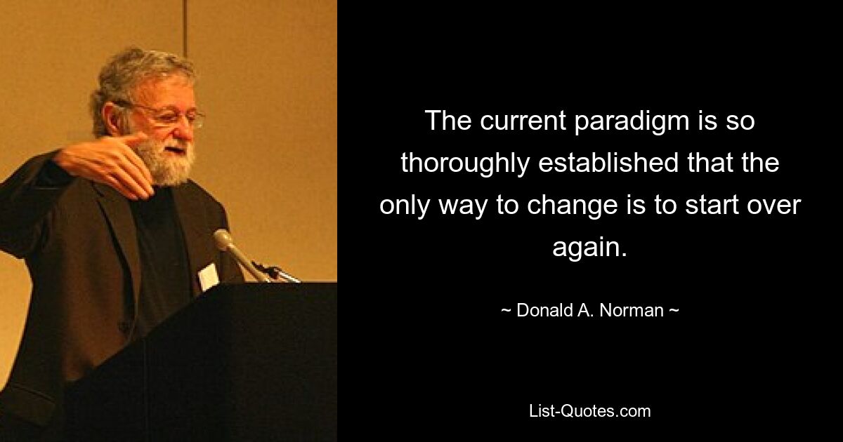 The current paradigm is so thoroughly established that the only way to change is to start over again. — © Donald A. Norman