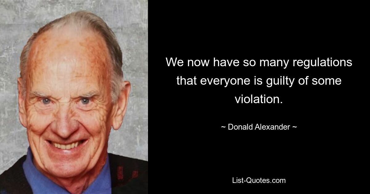 We now have so many regulations that everyone is guilty of some violation. — © Donald Alexander