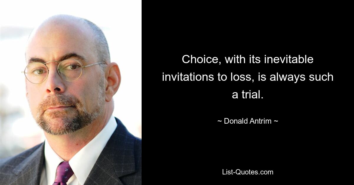 Choice, with its inevitable invitations to loss, is always such a trial. — © Donald Antrim