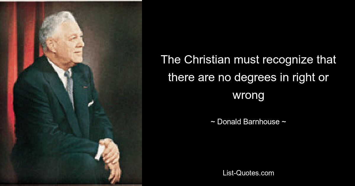 The Christian must recognize that there are no degrees in right or wrong — © Donald Barnhouse