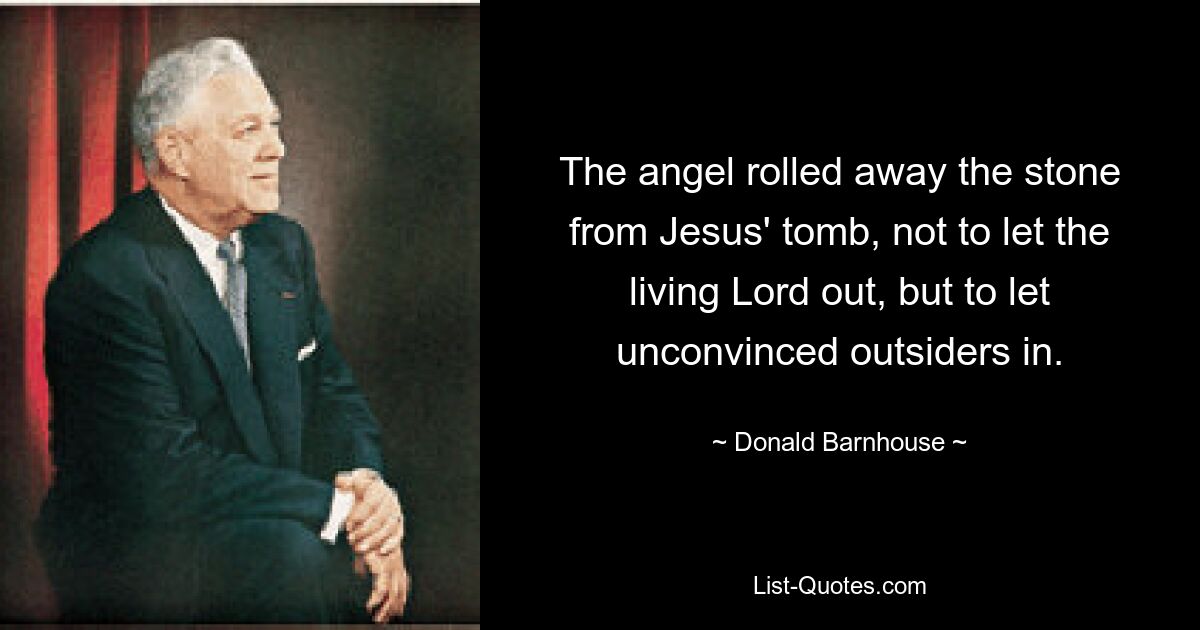 The angel rolled away the stone from Jesus' tomb, not to let the living Lord out, but to let unconvinced outsiders in. — © Donald Barnhouse