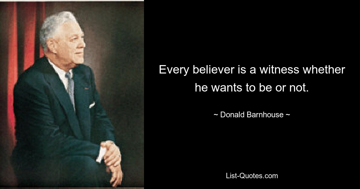 Every believer is a witness whether he wants to be or not. — © Donald Barnhouse