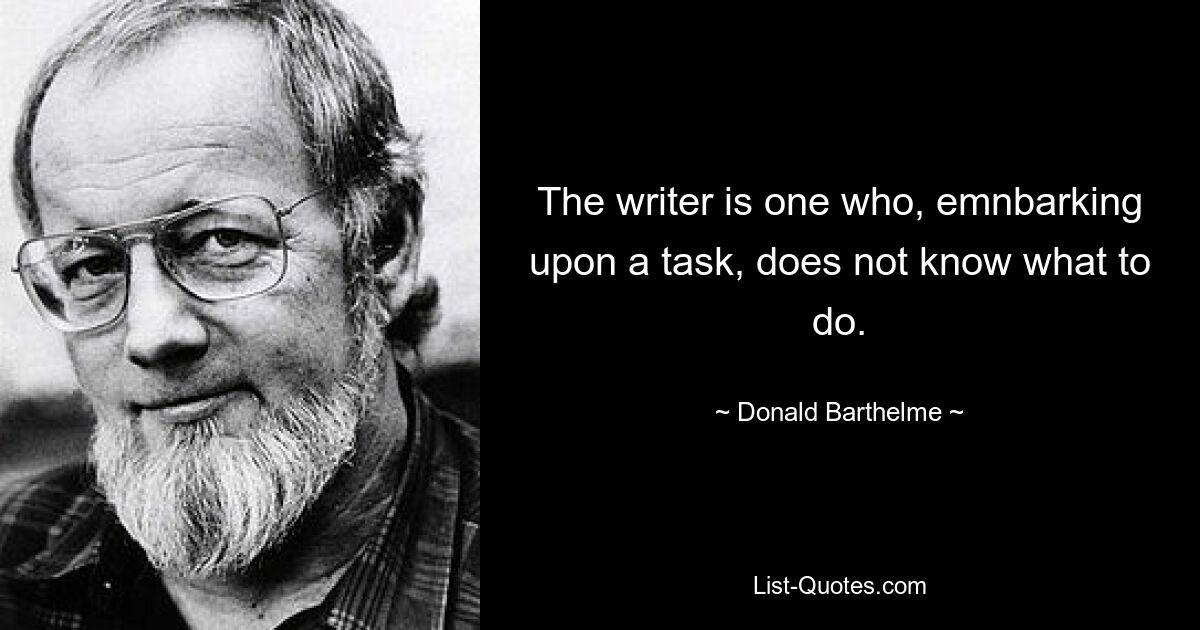 The writer is one who, emnbarking upon a task, does not know what to do. — © Donald Barthelme