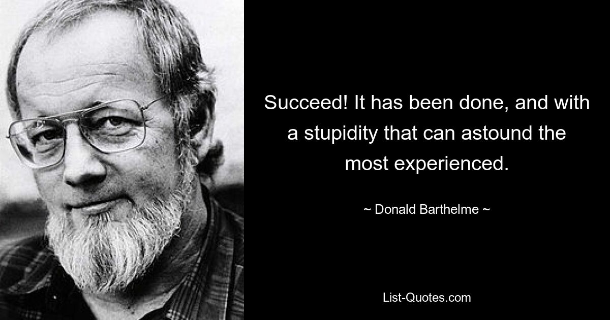 Succeed! It has been done, and with a stupidity that can astound the most experienced. — © Donald Barthelme