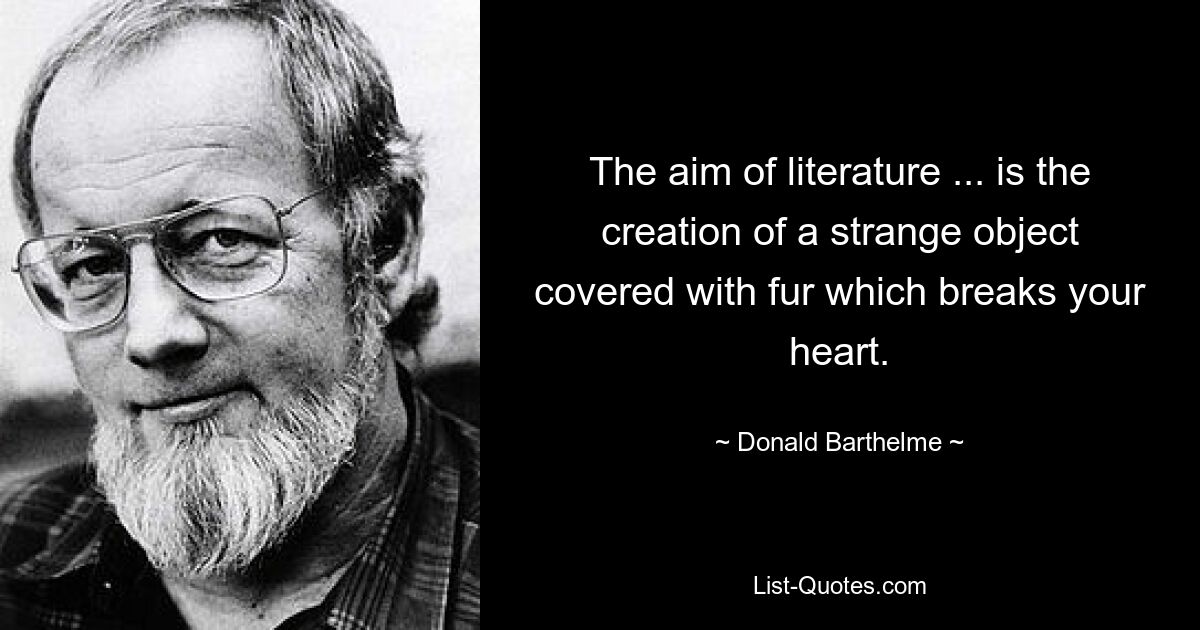 The aim of literature ... is the creation of a strange object covered with fur which breaks your heart. — © Donald Barthelme