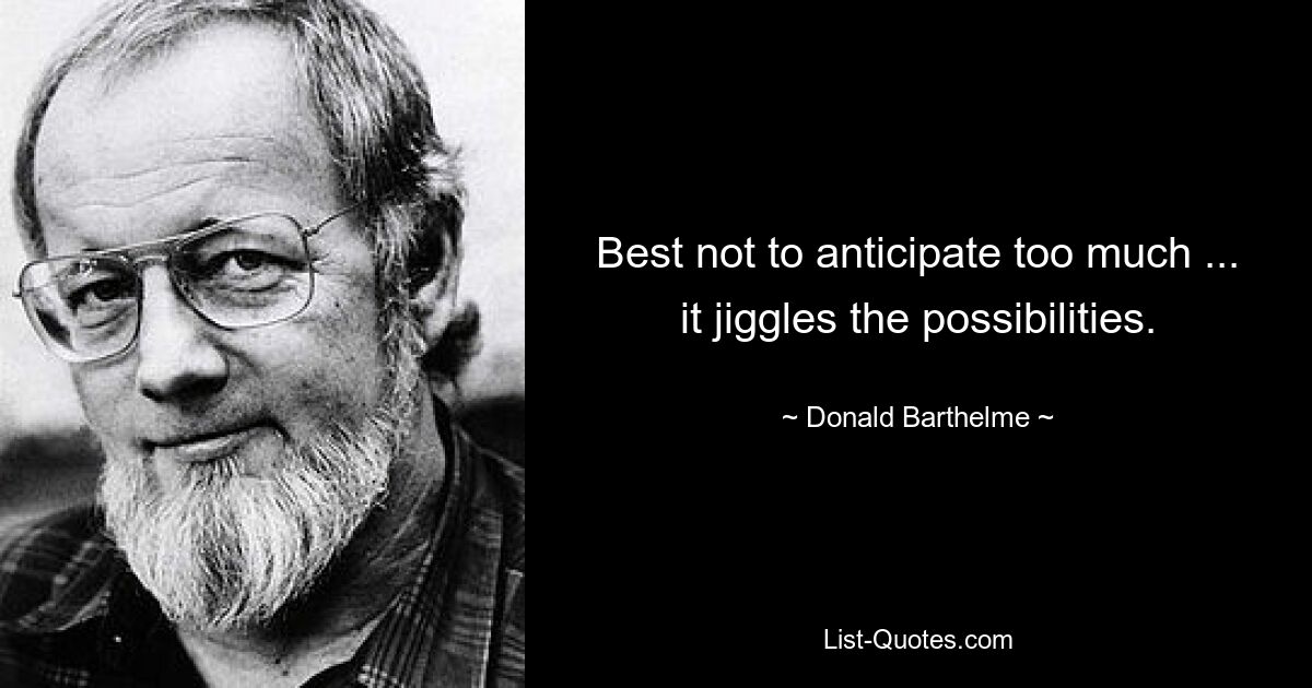 Best not to anticipate too much ... it jiggles the possibilities. — © Donald Barthelme