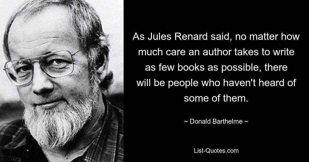 Как сказал Жюль Ренар, как бы автор ни старался написать как можно меньше книг, найдутся люди, которые о некоторых из них не слышали. — © Дональд Бартельм