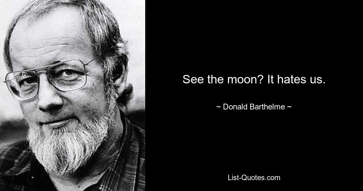 See the moon? It hates us. — © Donald Barthelme