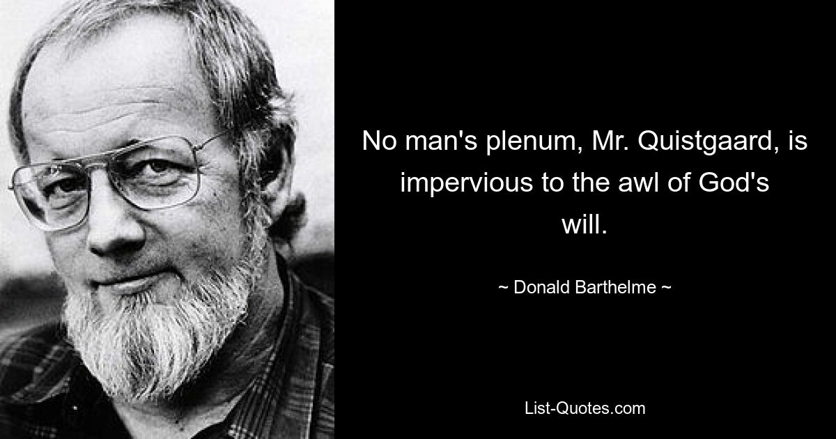 No man's plenum, Mr. Quistgaard, is impervious to the awl of God's will. — © Donald Barthelme