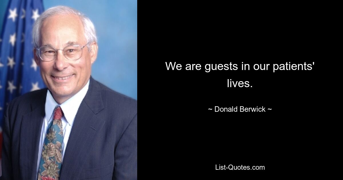 We are guests in our patients' lives. — © Donald Berwick