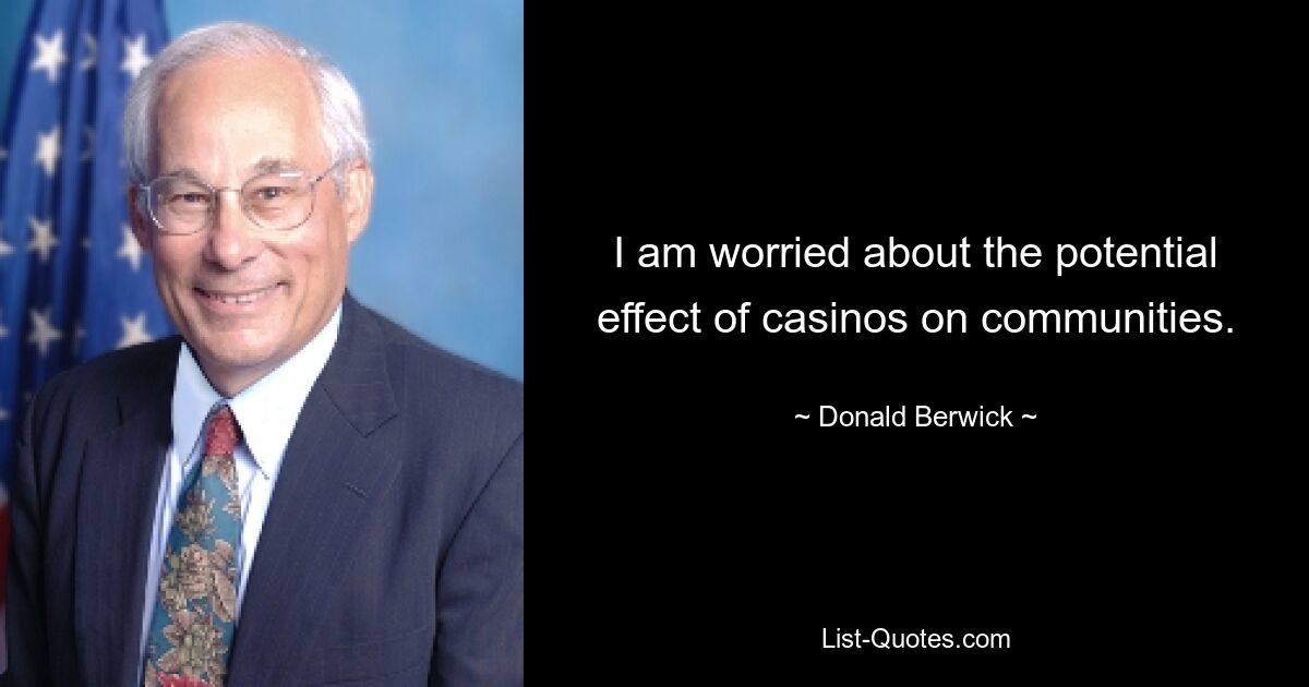 I am worried about the potential effect of casinos on communities. — © Donald Berwick