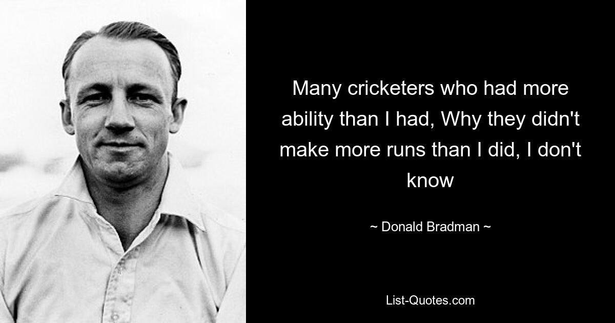 Many cricketers who had more ability than I had, Why they didn't make more runs than I did, I don't know — © Donald Bradman