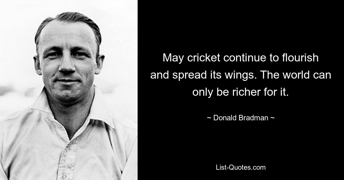 May cricket continue to flourish and spread its wings. The world can only be richer for it. — © Donald Bradman