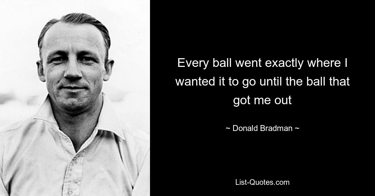 Every ball went exactly where I wanted it to go until the ball that got me out — © Donald Bradman