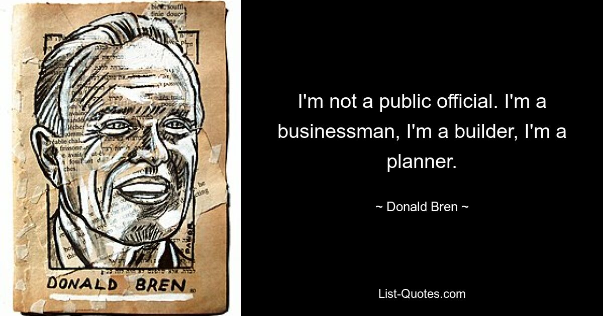 I'm not a public official. I'm a businessman, I'm a builder, I'm a planner. — © Donald Bren