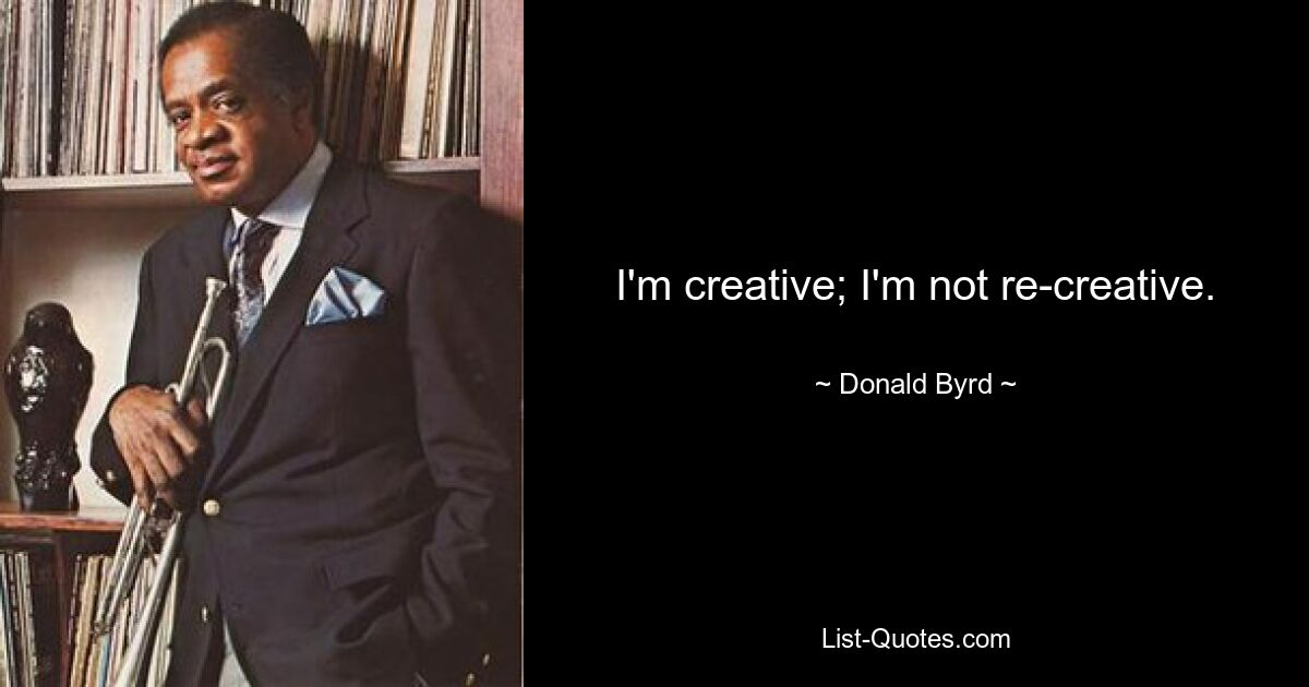 I'm creative; I'm not re-creative. — © Donald Byrd