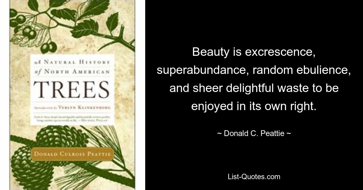 Beauty is excrescence, superabundance, random ebulience, and sheer delightful waste to be enjoyed in its own right. — © Donald C. Peattie