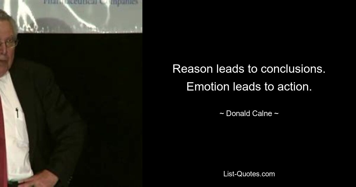 Reason leads to conclusions. Emotion leads to action. — © Donald Calne