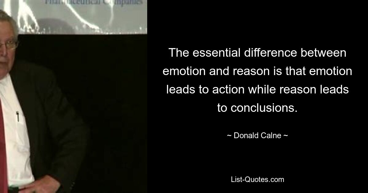 The essential difference between emotion and reason is that emotion leads to action while reason leads to conclusions. — © Donald Calne