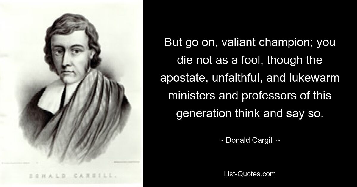 But go on, valiant champion; you die not as a fool, though the apostate, unfaithful, and lukewarm ministers and professors of this generation think and say so. — © Donald Cargill