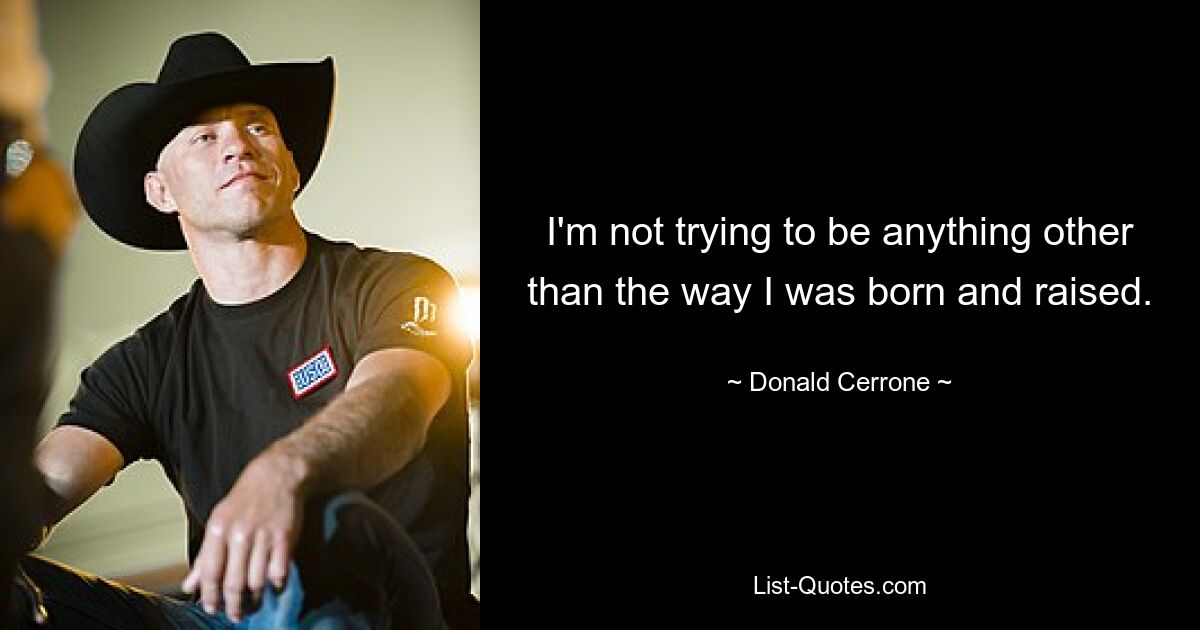 I'm not trying to be anything other than the way I was born and raised. — © Donald Cerrone