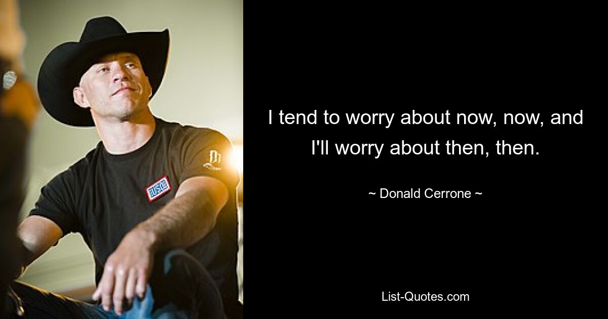 I tend to worry about now, now, and I'll worry about then, then. — © Donald Cerrone