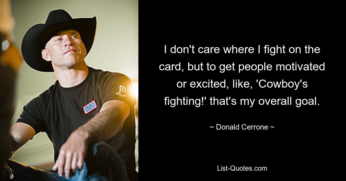 I don't care where I fight on the card, but to get people motivated or excited, like, 'Cowboy's fighting!' that's my overall goal. — © Donald Cerrone