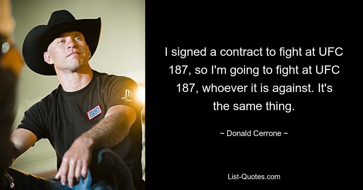 I signed a contract to fight at UFC 187, so I'm going to fight at UFC 187, whoever it is against. It's the same thing. — © Donald Cerrone